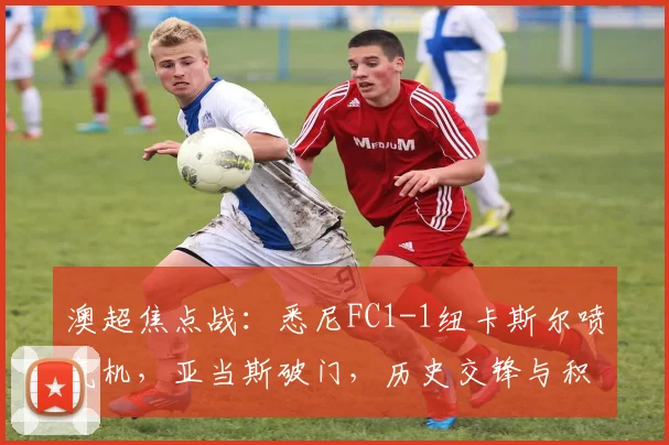 澳超焦点战：悉尼FC1-1纽卡斯尔喷气机，亚当斯破门，历史交锋与积分影响全解析