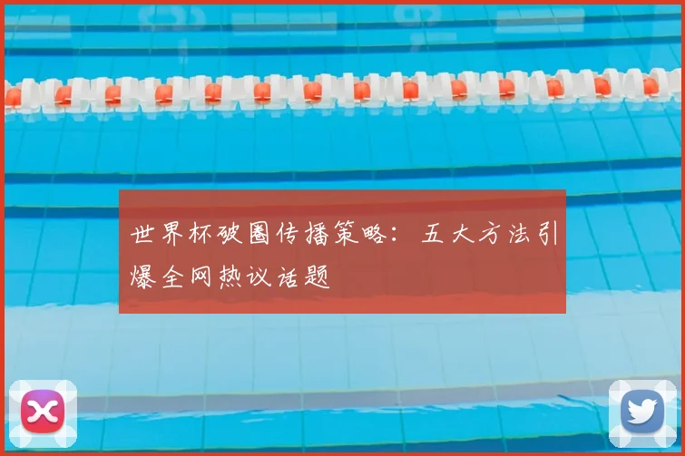 世界杯破圈传播策略:五大方法引爆全网热议话题