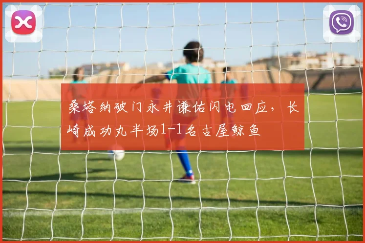 桑塔纳破门永井谦佑闪电回应,长崎成功丸半场1-1名古屋鲸鱼