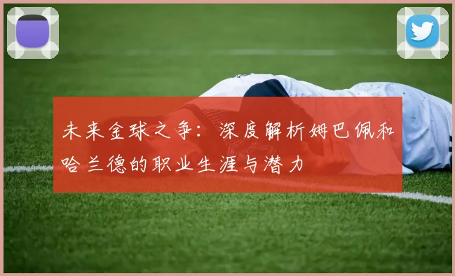 未来金球之争:深度解析姆巴佩和哈兰德的职业生涯与潜力