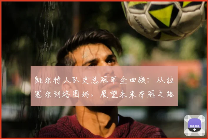 凯尔特人队史总冠军全回顾:从拉塞尔到塔图姆,展望未来夺冠之路