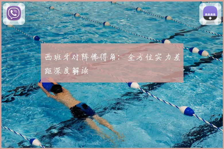 西班牙对阵佛得角:全方位实力差距深度解读