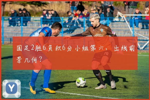 国足2胜6负积6分小组第六,出线前景几何?