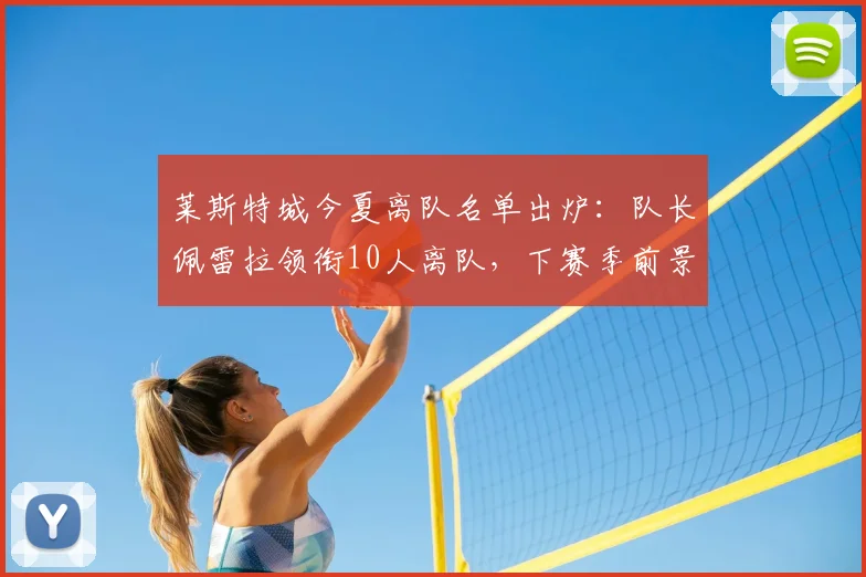 莱斯特城今夏离队名单出炉:队长佩雷拉领衔10人离队,下赛季前景如何?