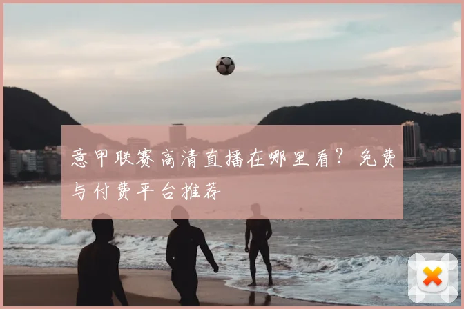 意甲联赛高清直播在哪里看？免费与付费平台推荐