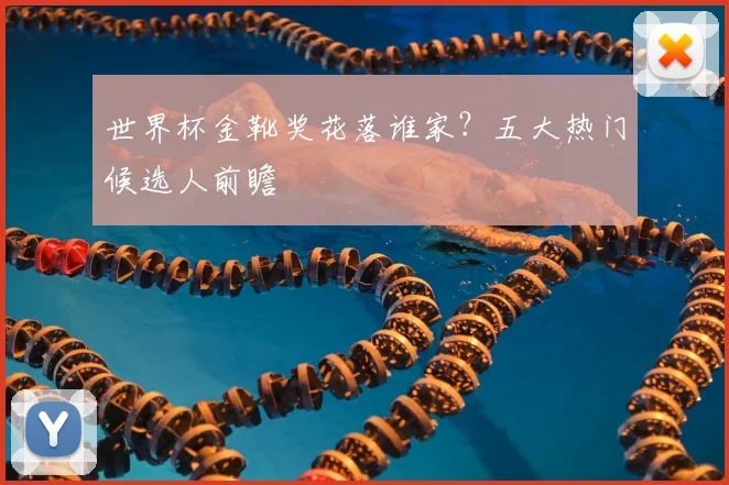 世界杯金靴奖花落谁家？五大热门候选人前瞻
