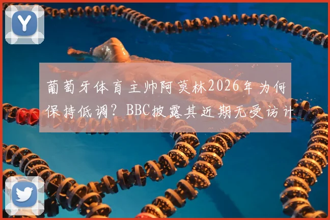 葡萄牙体育主帅阿莫林2026年为何保持低调?BBC披露其近期无受访计划,解析背后原因与最新动态