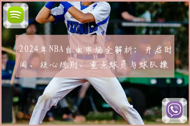 2024年NBA自由市场全解析:开启时间、核心规则、重点球员与球队操作指南