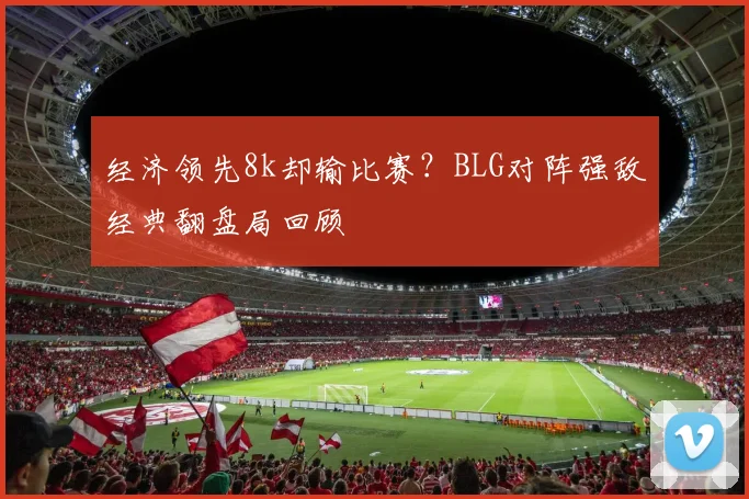 经济领先8k却输比赛?BLG对阵强敌经典翻盘局回顾