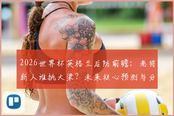 2026世界杯英格兰后防前瞻:老将新人谁挑大梁?未来核心预测与分析