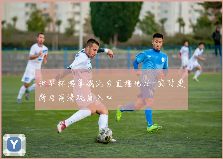 世界杯揭幕战比分直播地址-实时更新与高清观看入口