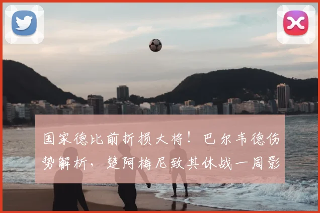 国家德比前折损大将!巴尔韦德伤势解析,楚阿梅尼致其休战一周影响几何