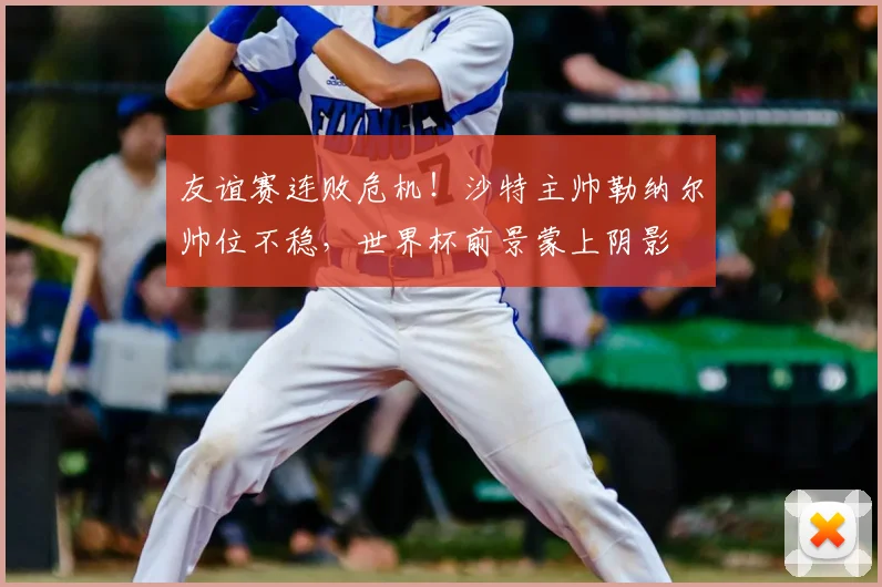 友谊赛连败危机!沙特主帅勒纳尔帅位不稳,世界杯前景蒙上阴影