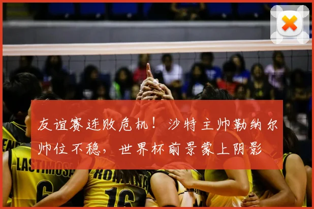 友谊赛连败危机！沙特主帅勒纳尔帅位不稳，世界杯前景蒙上阴影
