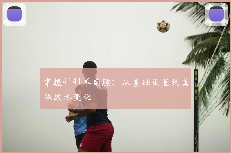 掌握4141单前腰:从基础设置到高级战术变化