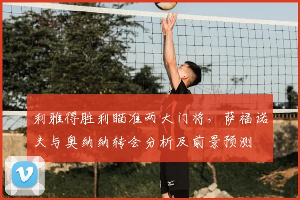 利雅得胜利瞄准两大门将,萨福诺夫与奥纳纳转会分析及前景预测