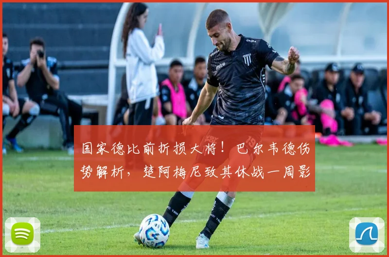 国家德比前折损大将!巴尔韦德伤势解析,楚阿梅尼致其休战一周影响几何