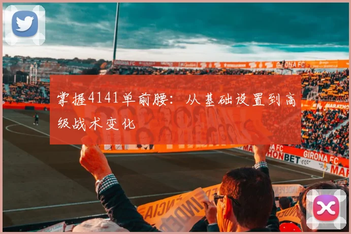 掌握4141单前腰:从基础设置到高级战术变化