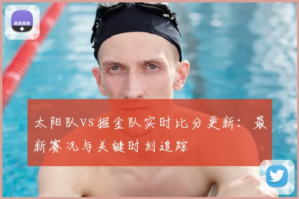 太阳队vs掘金队实时比分更新:最新赛况与关键时刻追踪