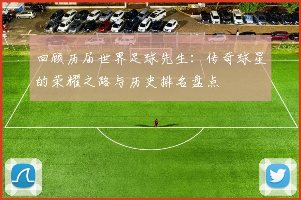 回顾历届世界足球先生:传奇球星的荣耀之路与历史排名盘点