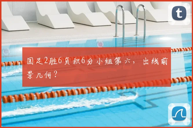 国足2胜6负积6分小组第六，出线前景几何？