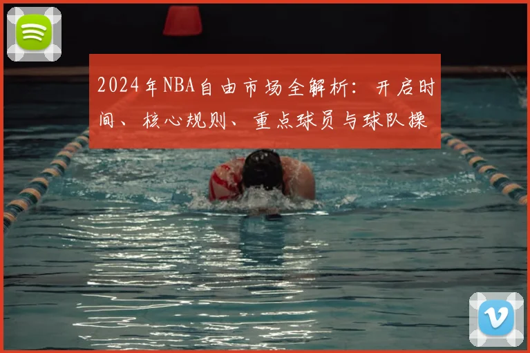 2024年NBA自由市场全解析:开启时间、核心规则、重点球员与球队操作指南